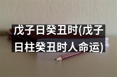 <h3>戊子日癸丑时(戊子日柱癸丑时人命运)