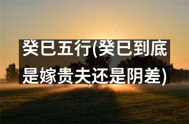 <h3>癸巳五行(癸巳到底是嫁贵夫还是阴差)