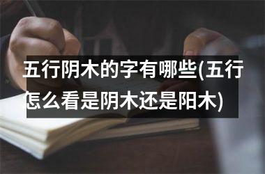 <h3>五行阴木的字有哪些(五行怎么看是阴木还是阳木)
