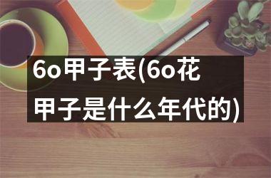 <h3>6o甲子表(6o花甲子是什么年代的)