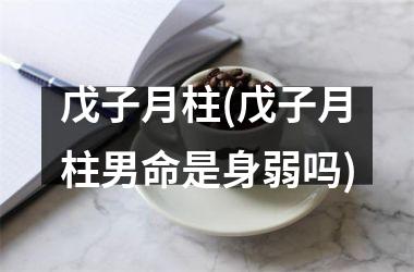 <h3>戊子月柱(戊子月柱男命是身弱吗)