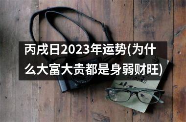 丙戌日2023年运势(为什么大富大贵都是身弱财旺)