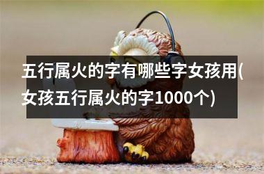 <h3>五行属火的字有哪些字女孩用(女孩五行属火的字1000个)