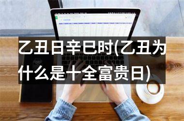 <h3>乙丑日辛巳时(乙丑为什么是十全富贵日)