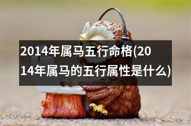 <h3>2014年属马五行命格(2014年属马的五行属性是什么)