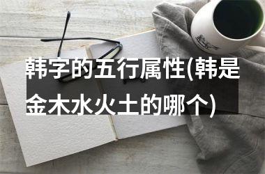 <h3>韩字的五行属性(韩是金木水火土的哪个)