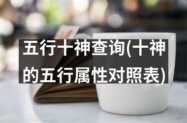 <h3>五行十神查询(十神的五行属性对照表)