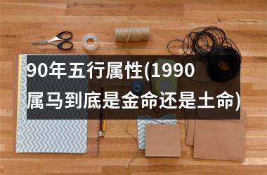 90年五行属性(1990属马到底是金命还是土命)