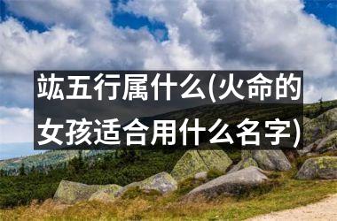 <h3>竑五行属什么(火命的女孩适合用什么名字)