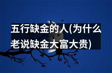 <h3>五行缺金的人(为什么老说缺金大富大贵)