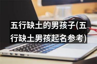 <h3>五行缺土的男孩子(五行缺土男孩起名参考)