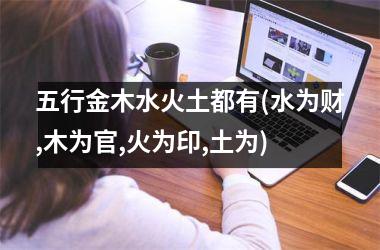 <h3>五行金木水火土都有(水为财,木为官,火为印,土为)