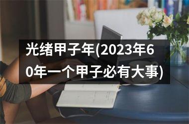 <h3>光绪甲子年(2025年60年一个甲子必有大事)