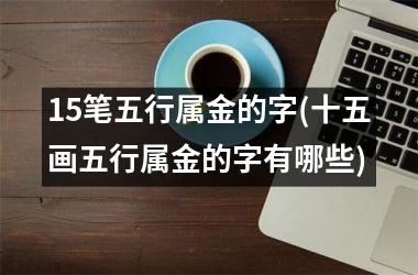 <h3>15笔五行属金的字(十五画五行属金的字有哪些)