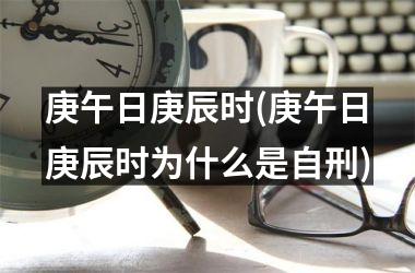 <h3>庚午日庚辰时(庚午日庚辰时为什么是自刑)