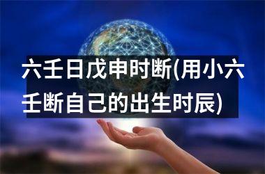 <h3>六壬日戊申时断(用小六壬断自己的出生时辰)