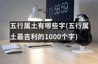 <h3>五行属土有哪些字(五行属土最吉利的1000个字)