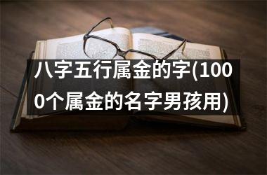 <h3>八字五行属金的字(1000个属金的名字男孩用)