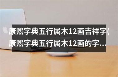 <h3>康熙字典五行属木12画吉祥字(康熙字典五行属木12画的字)
