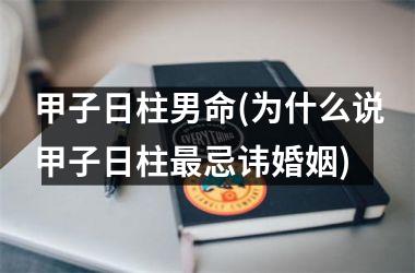 <h3>甲子日柱男命(为什么说甲子日柱最忌讳婚姻)