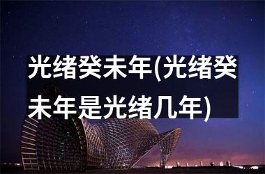 <h3>光绪癸未年(光绪癸未年是光绪几年)
