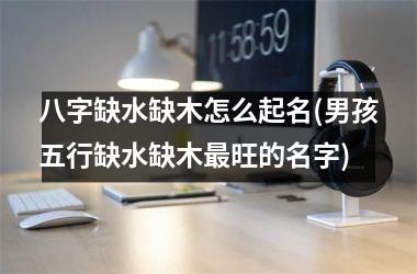 八字缺水缺木怎么起名(男孩五行缺水缺木最旺的名字)