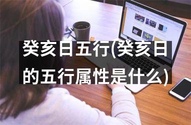 <h3>癸亥日五行(癸亥日的五行属性是什么)