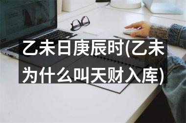 <h3>乙未日庚辰时(乙未为什么叫天财入库)