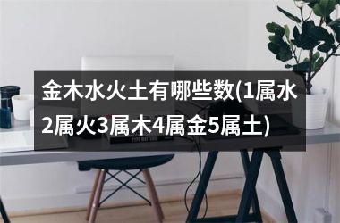 金木水火土有哪些数(1属水2属火3属木4属金5属土)