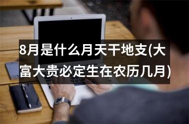 <h3>8月是什么月天干地支(大富大贵必定生在农历几月)