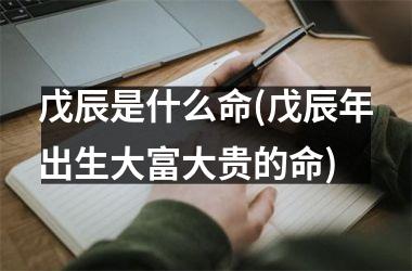 戊辰是什么命(戊辰年出生大富大贵的命)