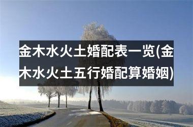 <h3>金木水火土婚配表一览(金木水火土五行婚配算婚姻)