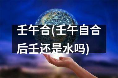 <h3>壬午合(壬午自合后壬还是水吗)