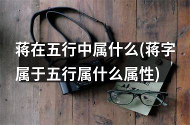 <h3>蒋在五行中属什么(蒋字属于五行属什么属性)
