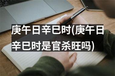<h3>庚午日辛巳时(庚午日辛巳时是官杀旺吗)