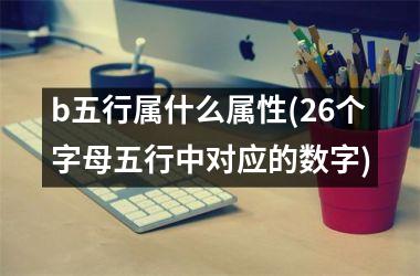 <h3>b五行属什么属性(26个字母五行中对应的数字)