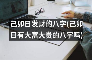 己卯日发财的八字(己卯日有大富大贵的八字吗)
