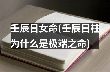 <h3>壬辰日女命(壬辰日柱为什么是极端之命)
