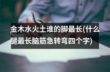 <h3>金木水火土谁的脚最长(什么腿最长脑筋急转弯四个字)