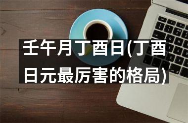 <h3>壬午月丁酉日(丁酉日元最厉害的格局)