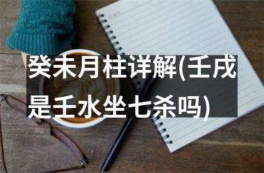 <h3>癸未月柱详解(壬戌是壬水坐七杀吗)