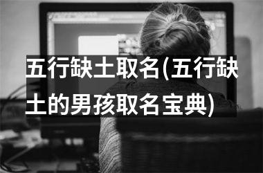 <h3>五行缺土取名(五行缺土的男孩取名宝典)