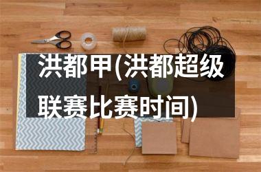<h3>洪都甲(洪都超级联赛比赛时间)