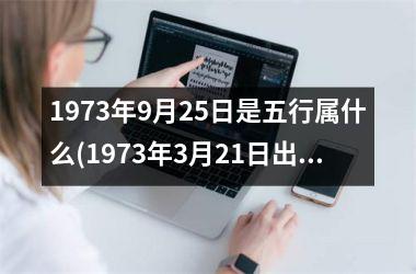 <h3>1973年9月25日是五行属什么(1973年3月21日出生的生辰八字)
