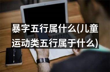 <h3>暴字五行属什么(儿童运动类五行属于什么)