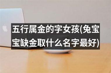 <h3>五行属金的字女孩(兔宝宝缺金取什么名字最好)