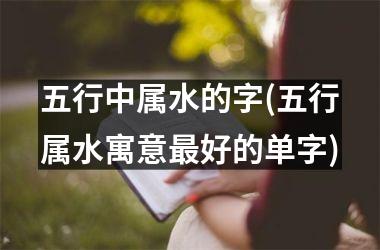 <h3>五行中属水的字(五行属水寓意最好的单字)