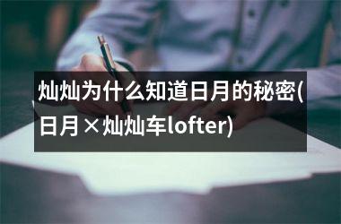<h3>灿灿为什么知道日月的秘密(日月×灿灿车lofter)