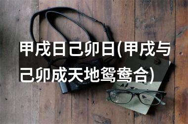 <h3>甲戌日己卯日(甲戌与己卯成天地鸳鸯合)