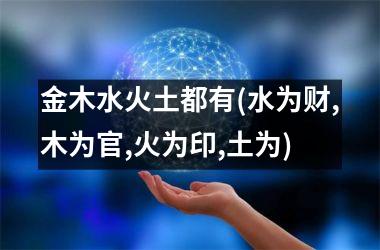 <h3>金木水火土都有(水为财,木为官,火为印,土为)